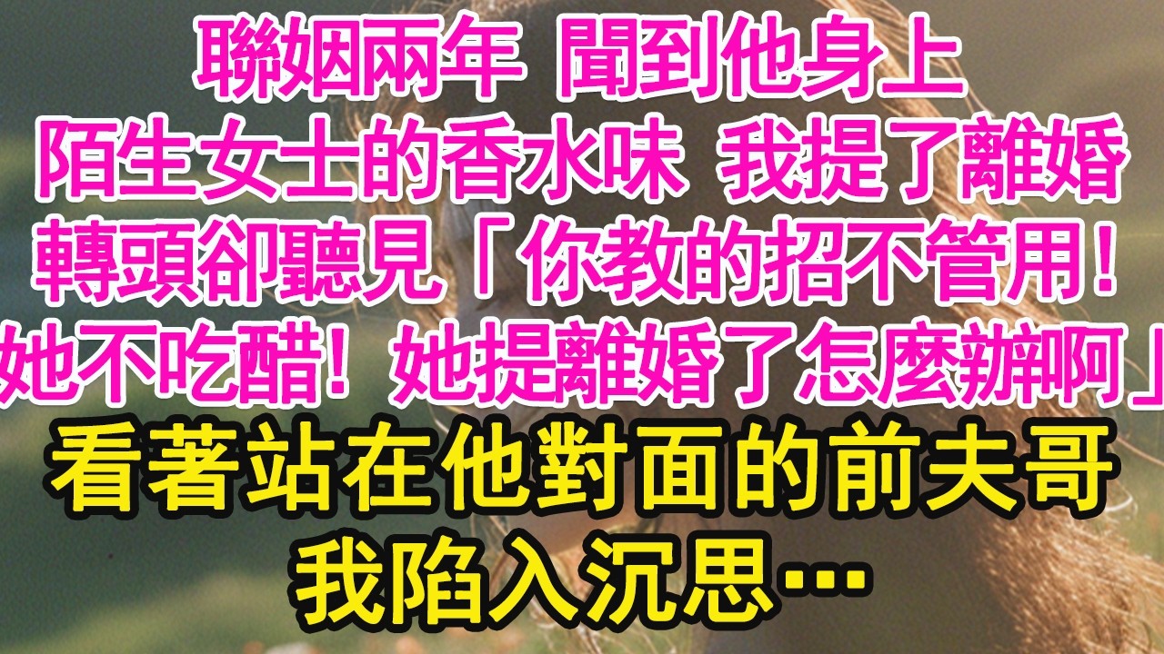 聯姻兩年 聞到他身上，陌生女士的香水味 我提了離婚，轉頭卻聽見「你教的招不管用!她不吃醋! 她提離婚了怎麼辦啊」看著站在他對面的前夫哥，我陷入沉思…【琉璃】【甜寵】【霸總】