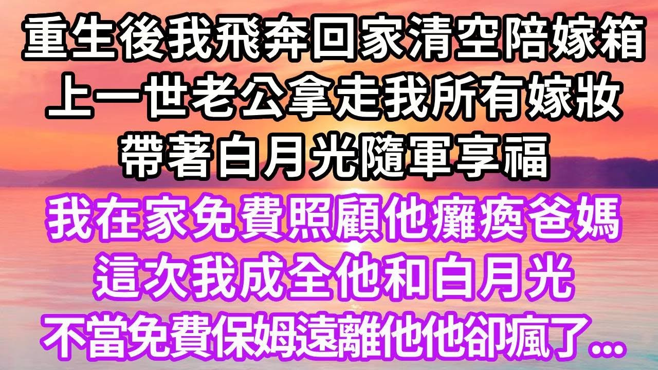 重生後我飛奔回家清空陪嫁箱，上一世老公拿走我所有嫁妝，帶著白月光隨軍享福，我在家免費照顧他癱瘓爸媽，這次我成全他和白月光，不當免費保姆遠離他他卻瘋了...#復仇 #情感 #重生 #故事頻道