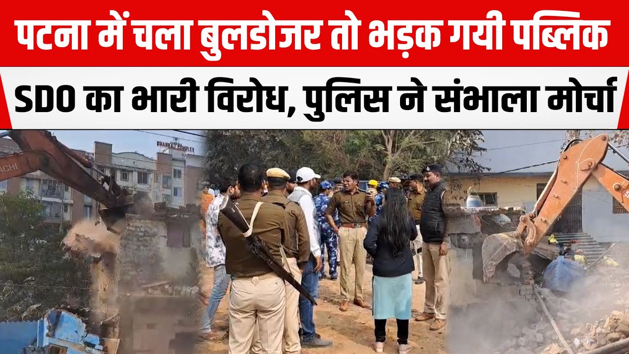 PATNA में चला बुलडोजर तो भड़क गयी पब्लिक, DANAPUR SDO का भारी विरोध, POLICE ने संभाला मोर्चा