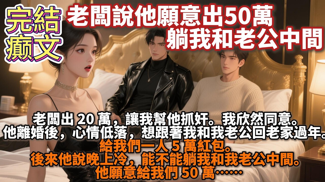 完結癫文：老闆出 20 萬，讓我幫他抓姦。我欣然同意。他離婚後，心情低落，想跟着我和我老公回老家過年。給我們一人 5 萬紅包。後來他說晚上冷，能不能躺我和我老公中間。他願意給我們 50 萬……