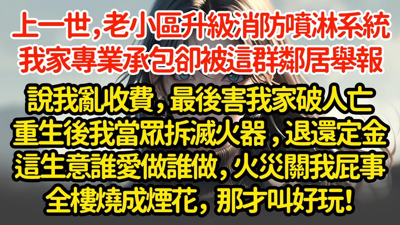 上一世，老小區升級消防噴淋系統，我家專業承包卻被這群鄰居舉報，說我亂收費，最後害我家破人亡重生後我當眾拆滅火器  退還定金這生意誰愛做誰做，火災關我屁事全樓燒成煙花那才叫好玩！