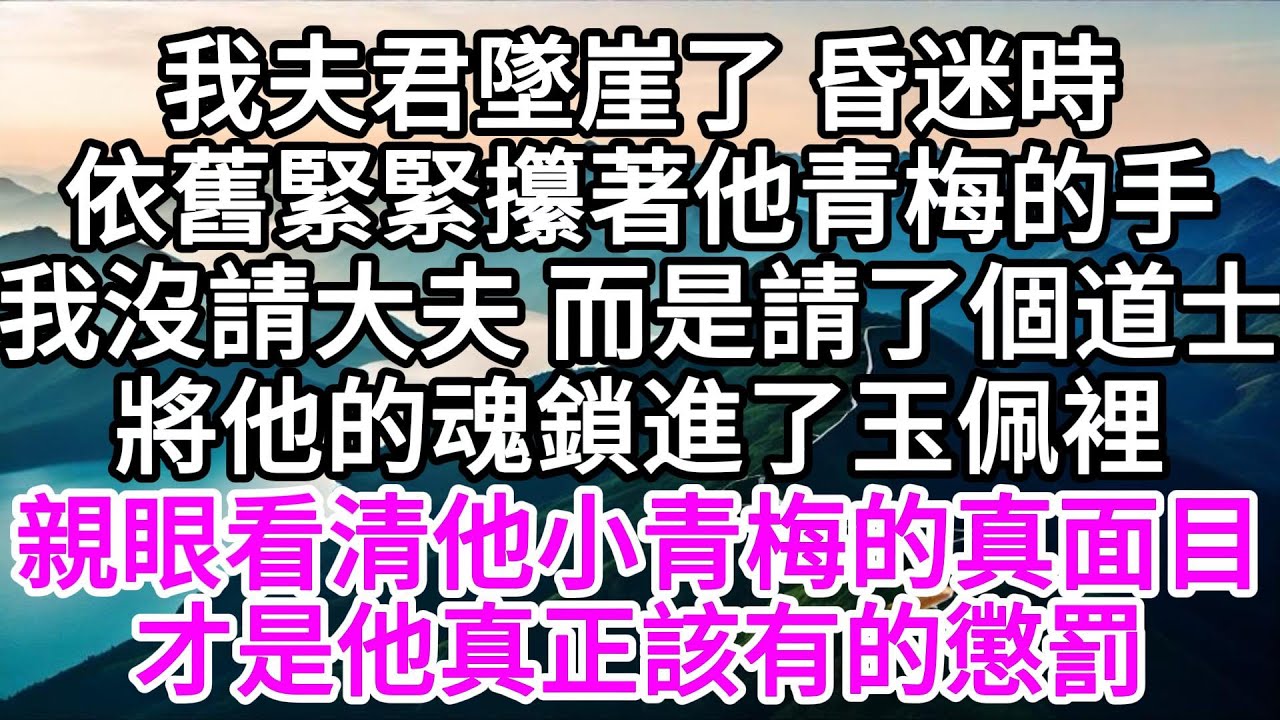 我夫君墜崖了，昏迷時，依舊緊緊攥著他青梅的手，我沒請大夫，而是請了個道士，將他的魂鎖進了玉佩裡，親眼看清他小青梅的真面目，才是他真正該有的懲罰 【美好人生】