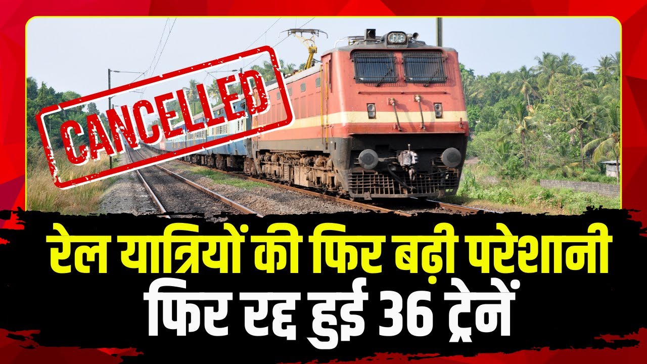 Train Cancelled News : रेल यात्रियों की फिर बढ़ी परेशानी। फिर रद्द हुई 36 ट्रेनें