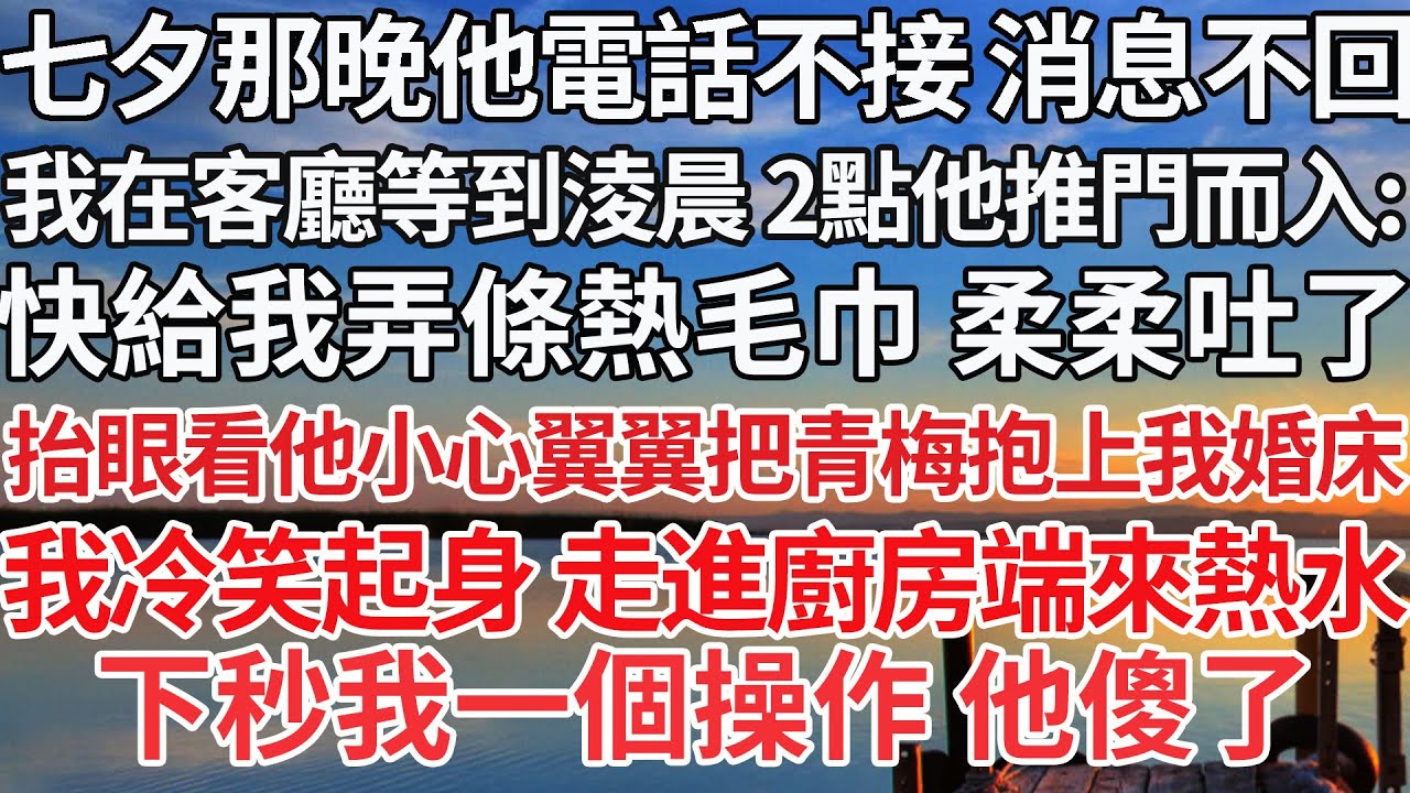 【完结】七夕那晚他電話不接 消息不回，我在客廳等到淩晨 2點他推門而入：快給我弄條熱毛巾 柔柔吐了 ，抬眼看他小心翼翼把青梅抱上我婚床，我冷笑起身 走進廚房端來熱水，下秒我一個操作 他傻了【爽文】