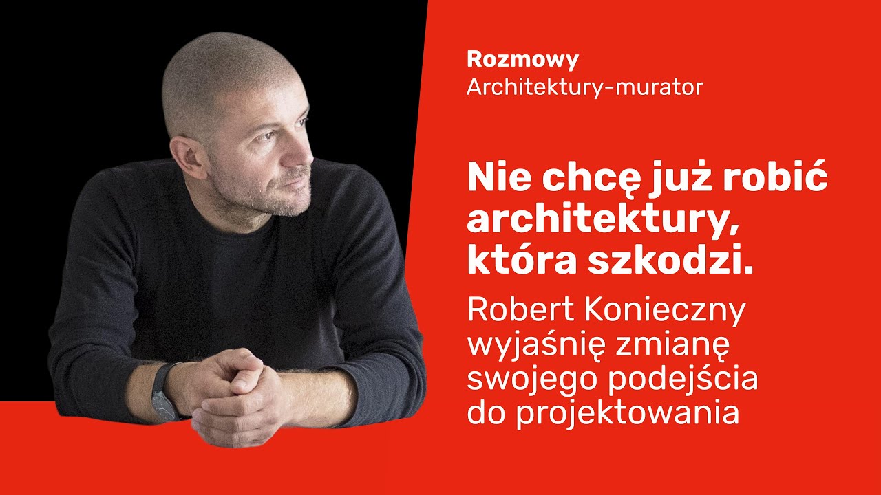 Robert Konieczny: Nie chcę już robić architektury, która szkodzi