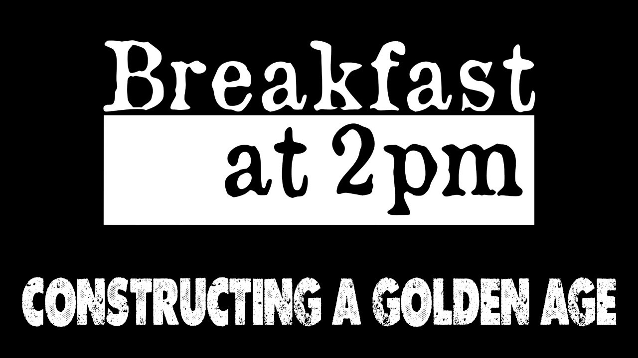 Breakfast at 2pm – Constructing a Golden Age