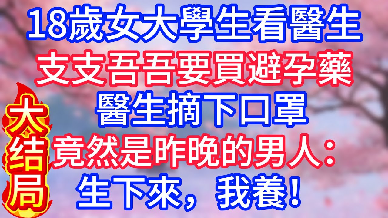 [大结局]18歲女大學生看醫生，支支吾吾要買避孕藥，醫生摘下口罩，竟然是昨晚的男人：生下來，我養！