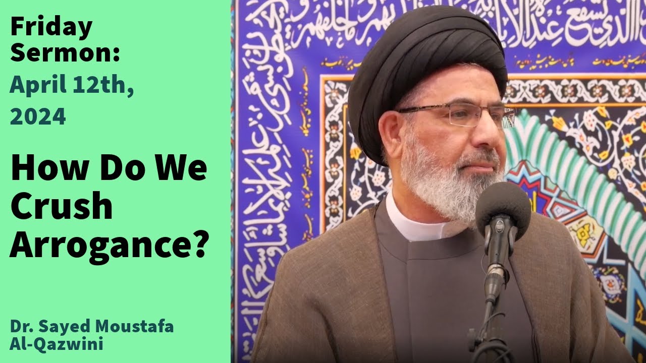 How Do We Crush Arrogance? | Friday Sermon 4/12/24 | Dr. Sayed Mustafa Al Qazwini