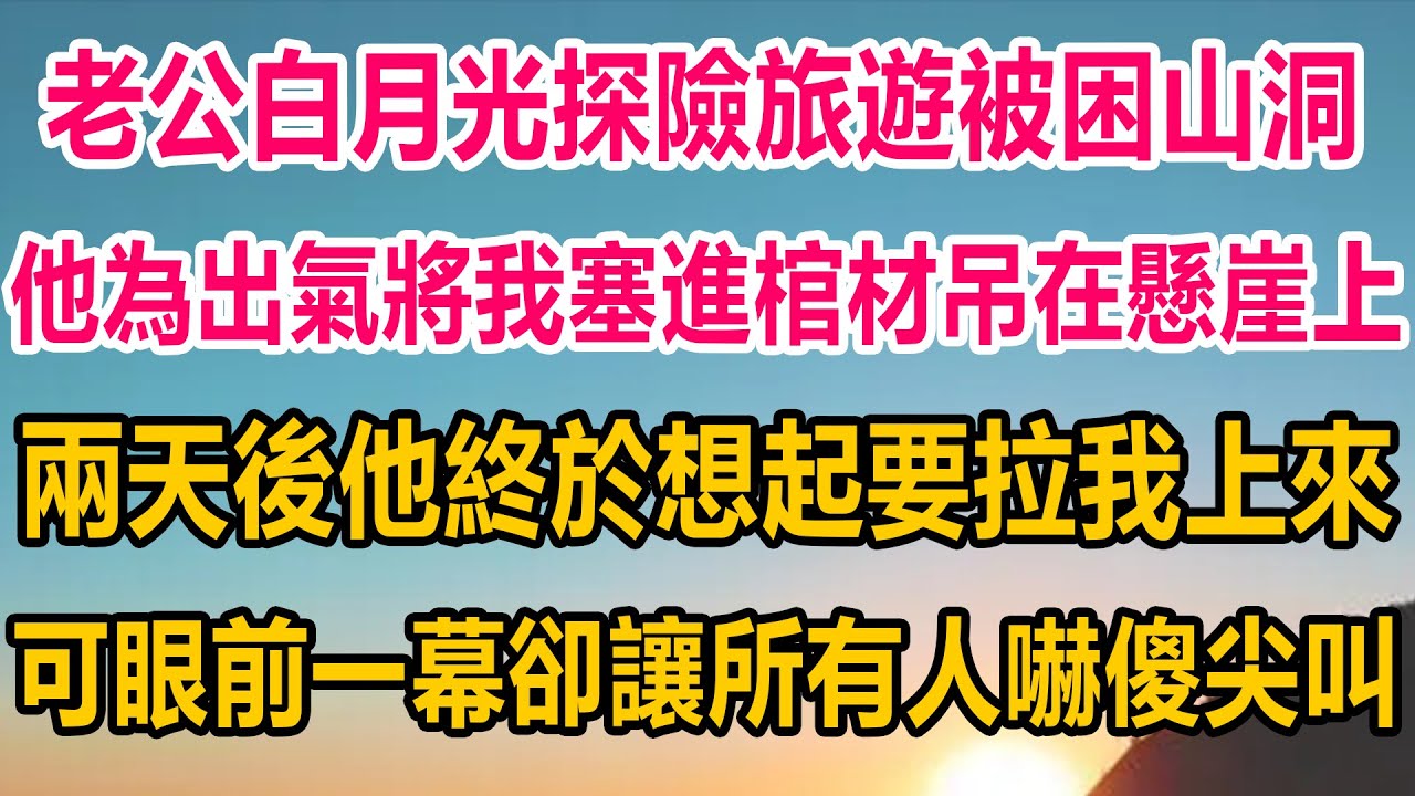 老公白月光探險旅遊被困山洞，他為出氣將我塞進棺材吊在懸崖上，兩天後他終於想起要拉我上來，可眼前一幕，卻讓所有人嚇傻尖叫#情感故事 #婚姻 #故事 #爽文 #爽文完结