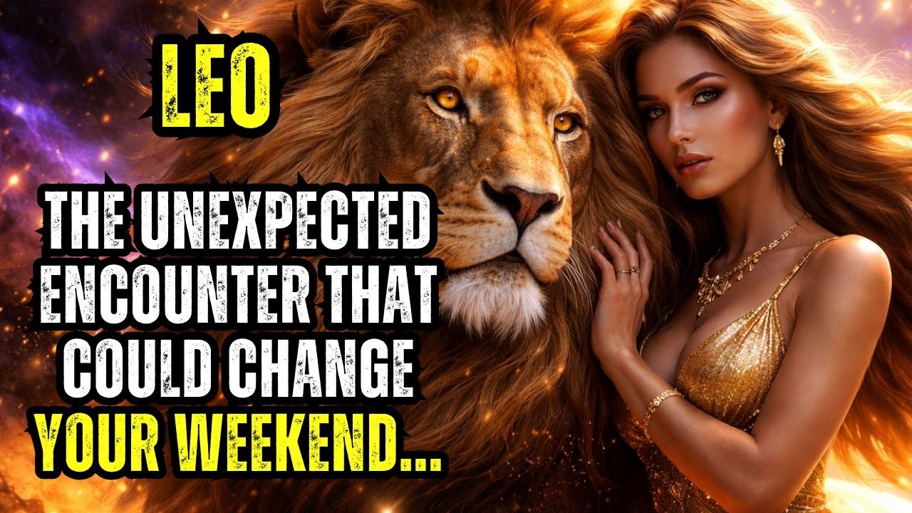 LEO - THE UNEXPECTED ENCOUNTER THAT COULD CHANGE YOUR WEEKEND WILL HAPPEN!