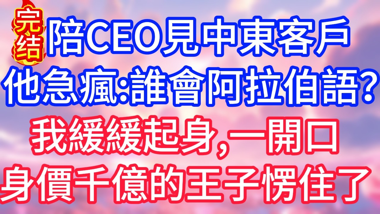 【情感故事】陪CEO見中東客戶，他急瘋：誰會阿拉伯語？我緩緩起身，一開口，身價千億的王子愣住了！#故事 #人生哲理