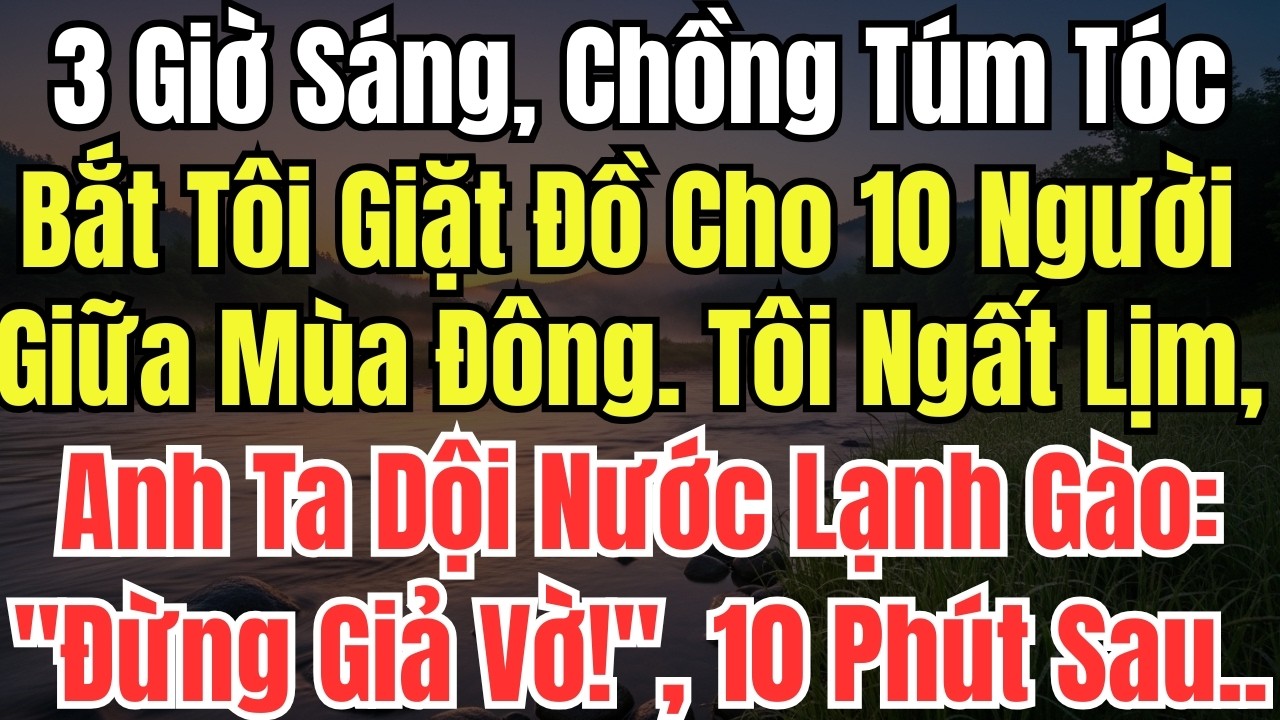 3 Giờ Sáng, Chồng Túm Tóc Bắt Tôi Giặt Đồ Cho 10 Người Giữa Mùa Đông. Tôi Ngất Lịm, Anh Ta Dội Nước