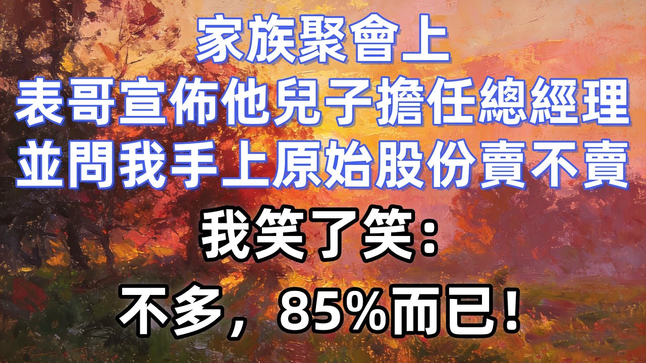 家族聚會上，表哥宣佈由他兒子擔任總經理，並問我手上原始股份賣不賣，我笑了笑：不多，85%而已！