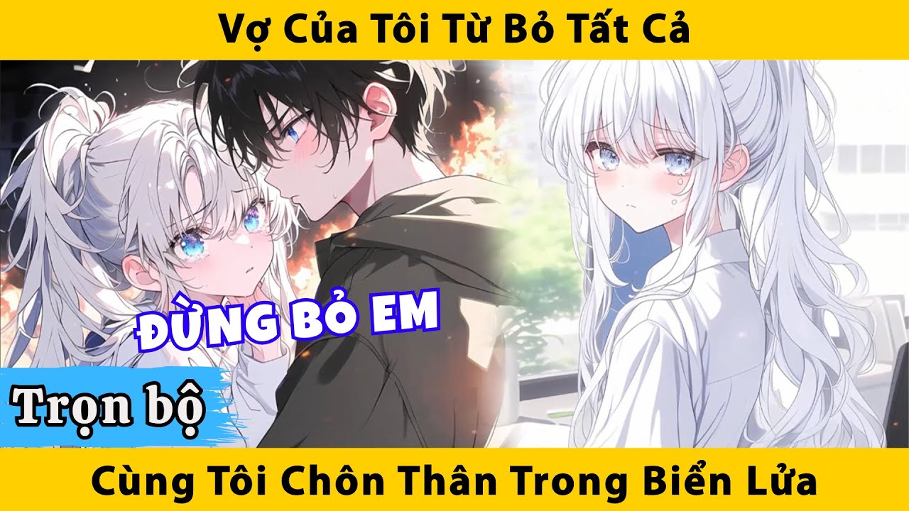Trọn Bộ | Vợ của tôi từ bỏ tất cả cùng tôi chôn thân trong biển lửa