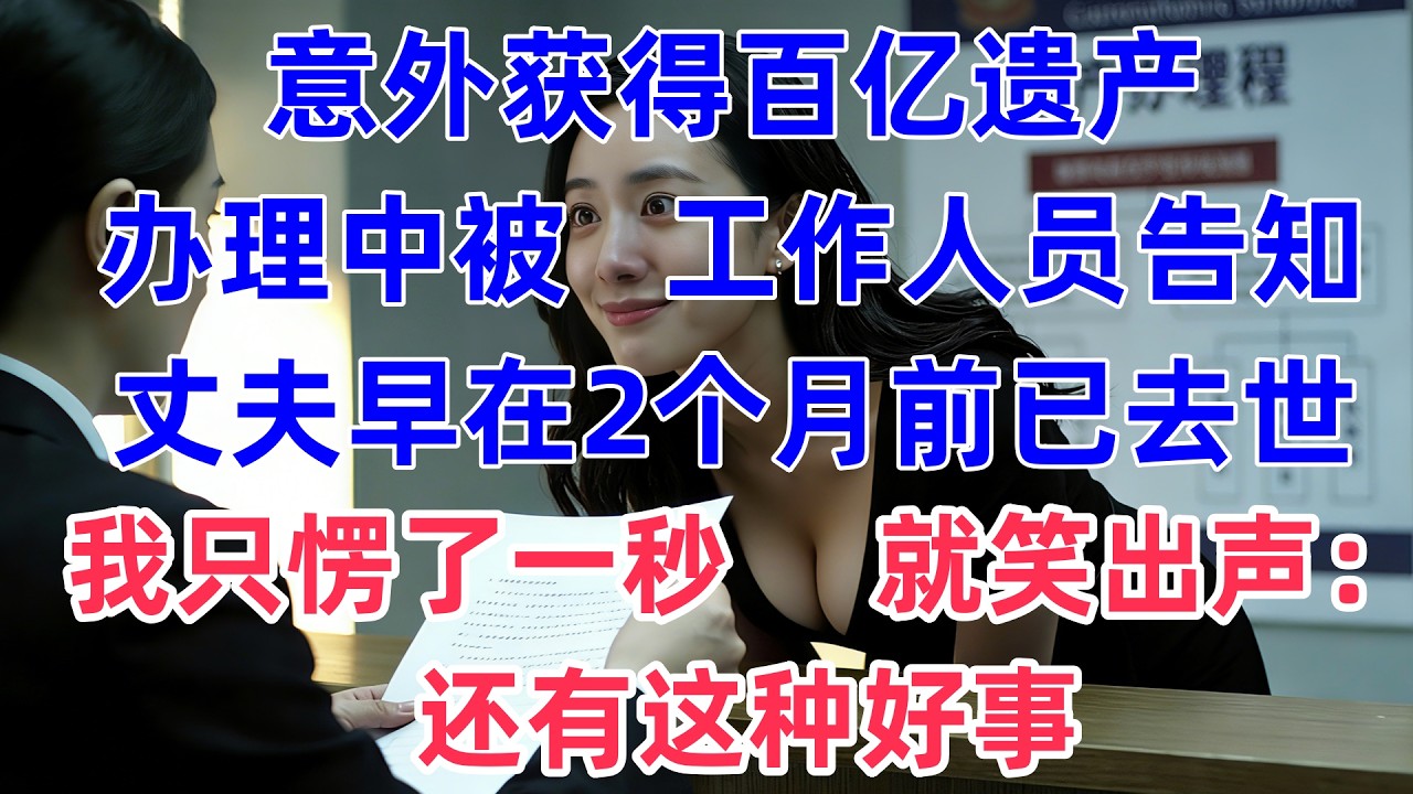 意外獲得百億遺産，辦理途中被工作人員告知丈夫早在2個月前已去世，我隻愣了一秒就笑出聲：還有這種好事。