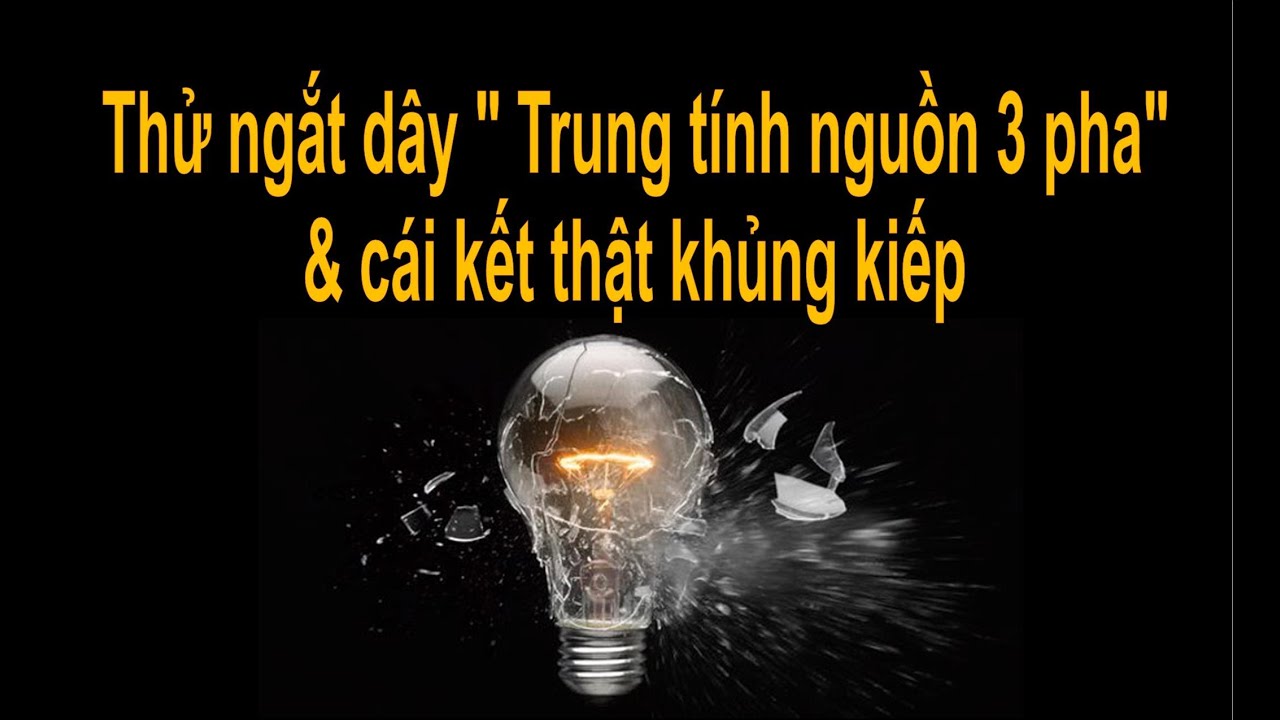 THỬ NGẮT DÂY TRUNG TÍNH NGUỒN 3 PHA VÀ CÁI KẾT THẬT KHỦNG KHIẾP XẨY RA