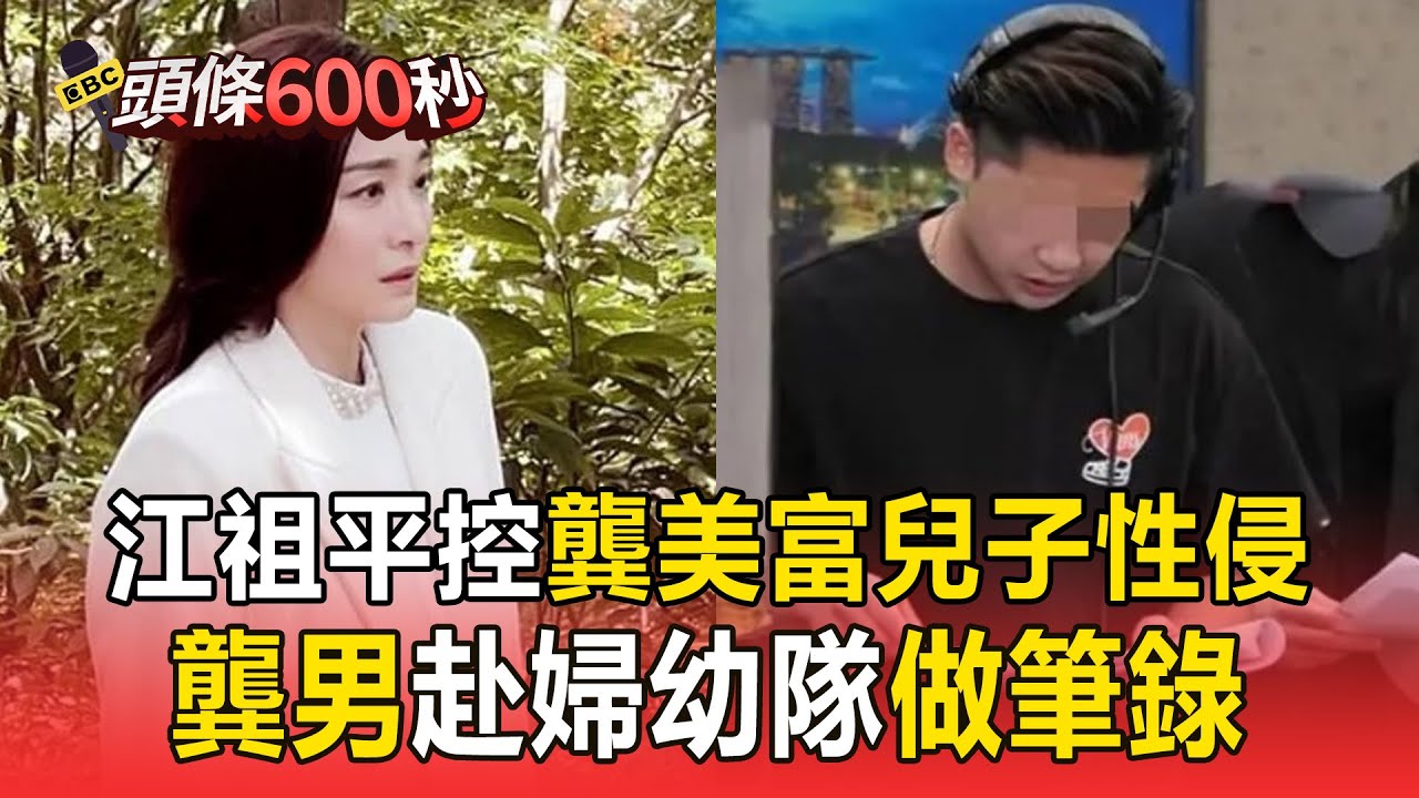 江祖平控龔美富兒子性侵！ 龔男赴婦幼隊做筆錄【頭條600秒】