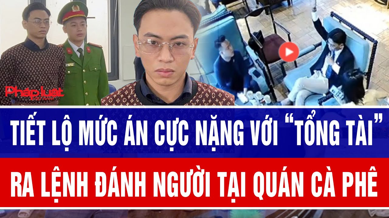 Tiết lộ mức &aacute;n cực nặng với &ldquo;tổng t&agrave;i&rdquo; ra lệnh đ&aacute;nh người tại qu&aacute;n c&agrave; ph&ecirc;