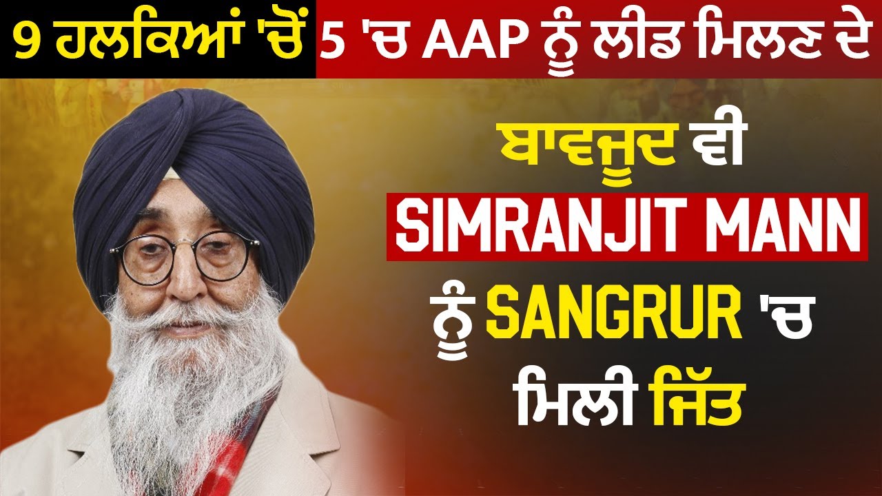 9 ਹਲਕਿਆਂ 'ਚੋਂ 5 'ਚ AAP ਨੂੰ ਲੀਡ ਮਿਲਣ ਦੇ ਬਾਵਜੂਦ ਵੀ Simranjit Mann ਨੂੰ Sangrur 'ਚ ਮਿਲੀ ਜਿੱਤ