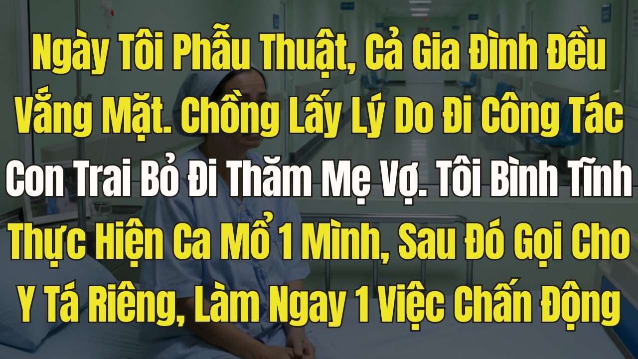 Ngày Tôi Phẫu Thuật, Cả Nhà Vắng Mặt. Chồng Đi công tác, con trai đi thăm mẹ vợ. Tôi Liền Gọi y Tá