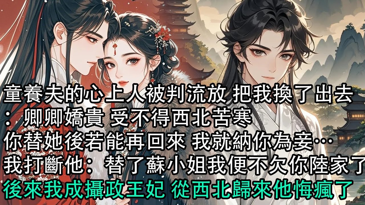 【一口氣看完】童養夫的心上人被判流放 把我換了出去：卿卿嬌貴 受不得西北苦寒，你替她後若能再回來 我就納你為妾…我打斷他：替了蘇小姐我便不欠你陸家了，後來我成攝政王妃 從西北歸來他悔瘋了