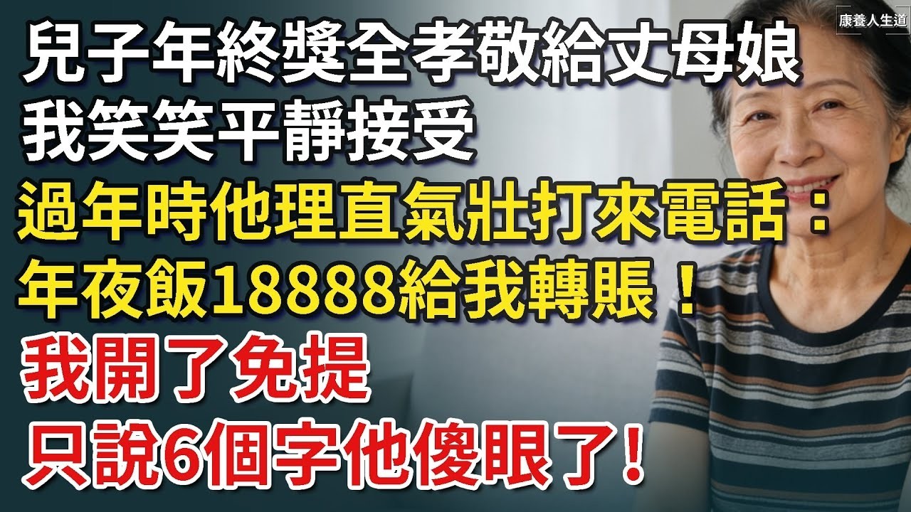 兒子年終獎全孝敬給丈母娘，我笑笑平靜接受，過年時他理直氣壯打來電話：年夜飯18888給我轉賬！我開了免提 只說6個字他傻眼了​！【康養人生道】 #康養人生道 #上了年紀該明白的事 #養老 #聰明
