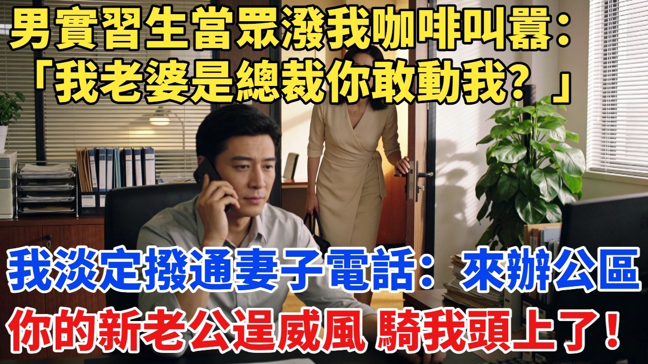 男實習生當眾潑我咖啡叫囂：「我老婆是總裁你敢動我？」我淡定撥通妻子電話：來趟辦公區，你的「新老公」逞威風都騎我頭上來了！#故事#故事分享#小说#爽文#情感#情感故事#家庭