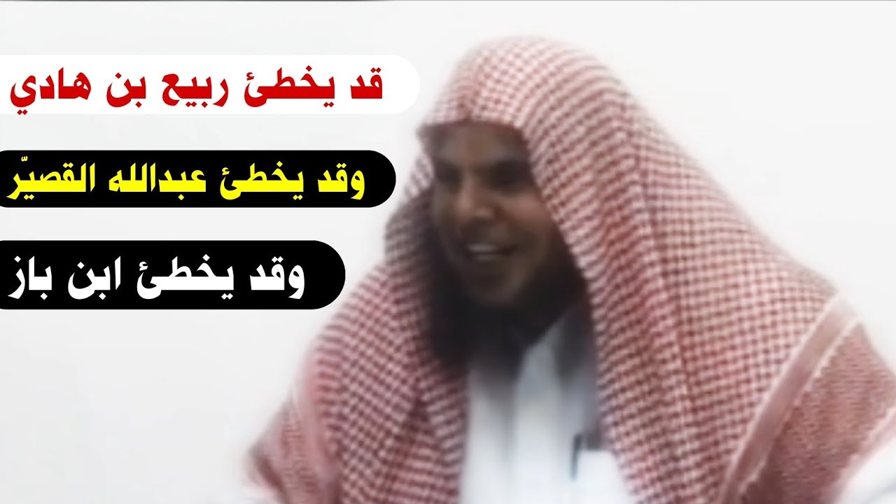 قد يخطئ ربيع بن هادي وقد يخطئ عبدالله القصير وقد يخطئ ابن باز