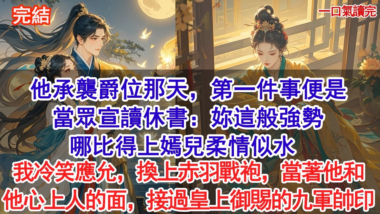他承襲爵位那天，第一件事便是當眾宣讀休書：妳這般強勢，哪比得上嫣兒柔情似水。我冷笑應允，換上金光赤羽戰袍，當著他和他心上人的面，接過皇上御賜的九軍帥印#古風#追妻火葬場#愛情#小說