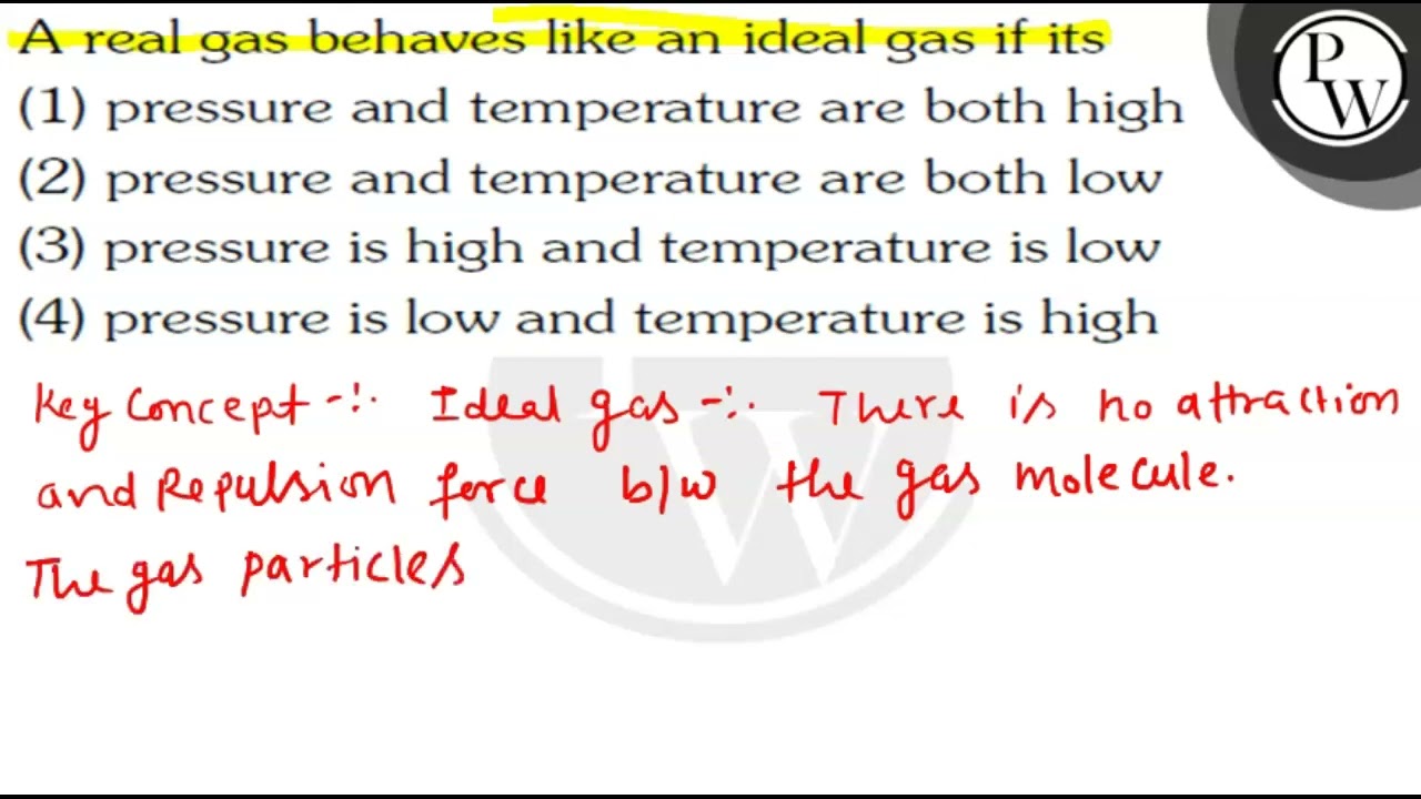 A real gas behaves like an ideal gas if its (1) pressure and temper...