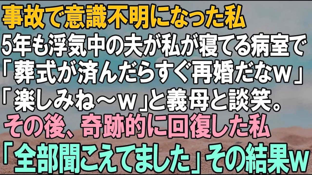 【スカッとする話】私が事故で意識不明に。5年間浮気してた夫が病室で「コイツがくたばったらすぐ再婚だなｗ」と義母と談笑してた。奇跡的に回復した私「全部聞こえてました」→結果ｗ【自業自得】