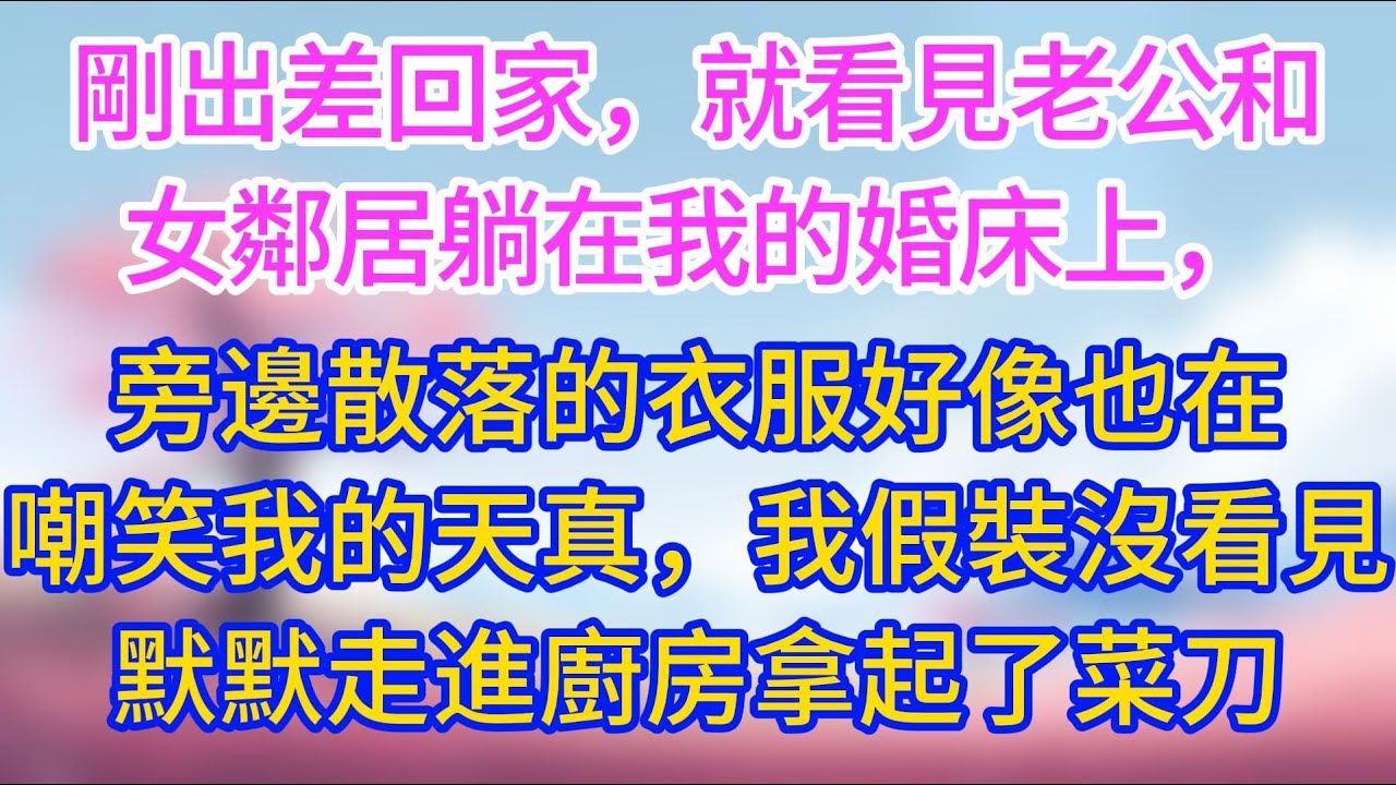 剛出差回家，就看見老公和女鄰居躺在我的婚床上，旁邊散落的衣服的好像在嘲笑我的天真，我假裝沒看見，默默走進廚房拿起了菜刀