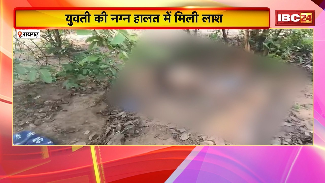 Raigarh News: युवती की नग्न हालत में मिली लाश। शरीर पर धारदार हथियार से चोट के निशान
