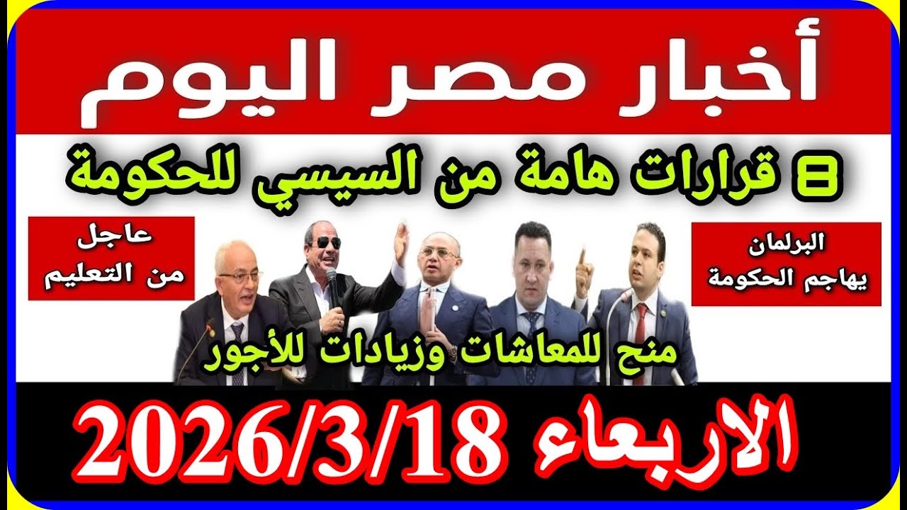 اخبار مصر اليوم الاربعاء 2026/3/18 زيادة المعاشات الغاء قانون الايجار القديم ازمة سد النهضة