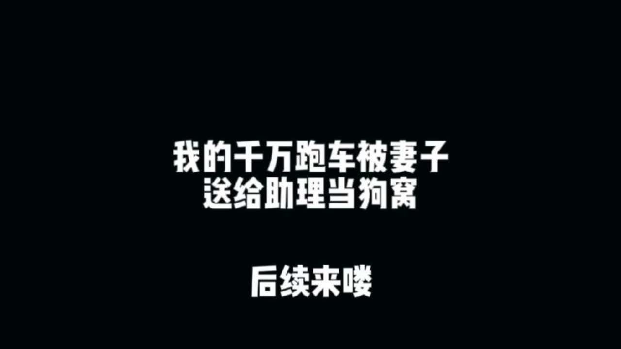 我花千万买下的豪华跑车，被妻子送给了自己的助理。#我的千万跑车被妻子送给助理做狗窝 #我的千万跑车被妻子送给助理做狗窝后续 #我的千万跑车被妻子送给助理做狗窝小说 #二次元#动漫