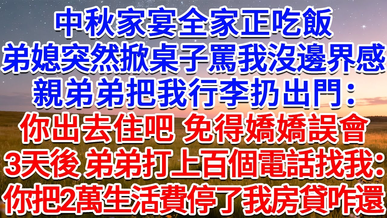 中秋家宴全家正吃飯，弟媳突然掀桌子罵我沒邊界感，親弟弟把我行李扔出門：你出去住吧，免得嬌嬌誤會！3天後 弟弟打上百個電話找我：你把2萬生活費停了我房貸咋還！#為人處世 #生活經驗 #情感故事 #故事