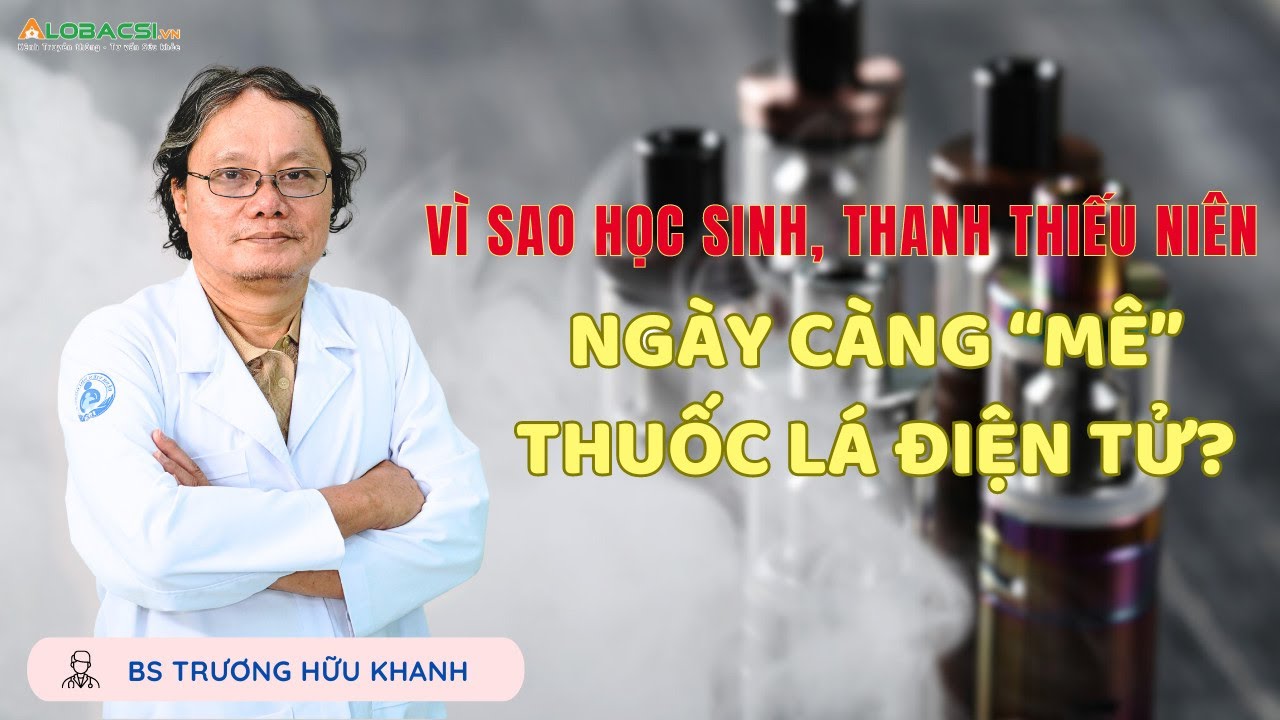 Vì sao học sinh, thanh thiếu niên ngày càng “mê” thuốc lá điện tử? | BS Trương Hữu Khanh