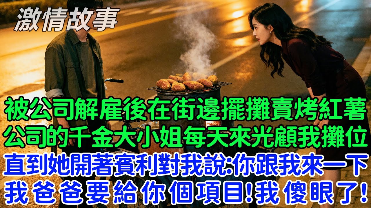我被公司解雇後在街邊擺攤賣烤紅薯，公司的千金大小姐每天來光顧我攤位，直到她開著賓利對我說：你跟我來一下，我爸爸要給你個項目！我傻眼了！