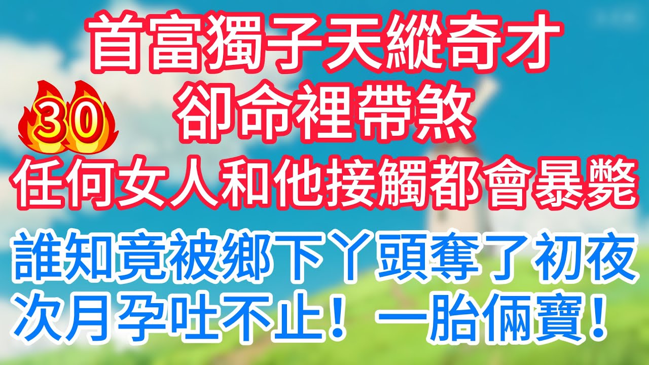 第三十集：首富獨子天縱奇才卻命裡帶煞！任何女人和他接觸都會暴斃！誰知竟被鄉下丫頭奪了初夜，次月孕吐不止！一胎倆寶！
