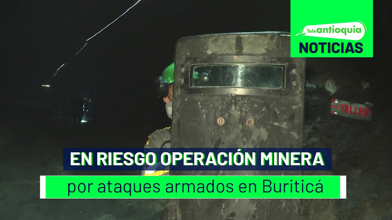 En riesgo operación minera por ataques armados en Buriticá - Teleantioquia Noticias
