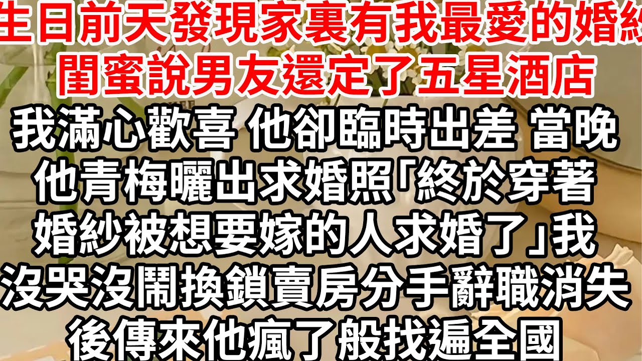生日前天發現家裏衣櫃有我最愛的婚紗，閨蜜說男友還定了五星酒店，我滿心歡喜 他卻說臨時出差，當晚他青梅曬出求婚照「終於穿著婚紗被想要嫁的人求婚了」我沒哭沒鬧換鎖賣房分手辭職消失 後傳他瘋了般找遍全國