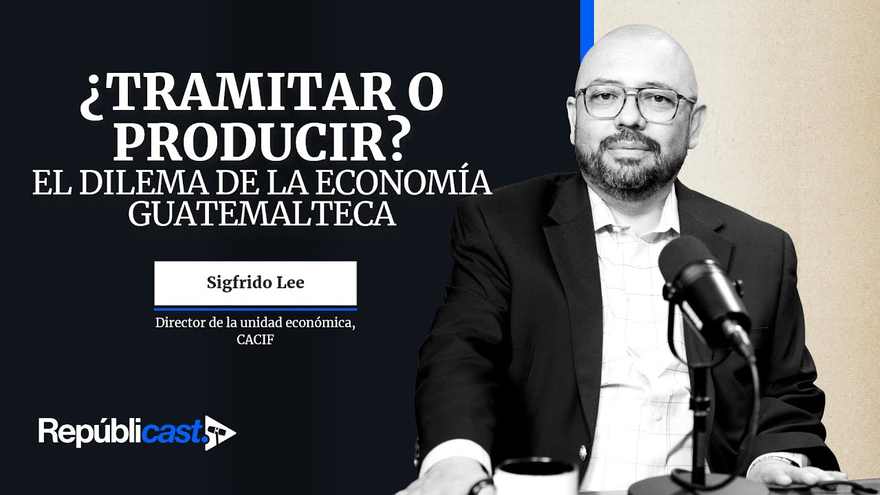 ¿Tramitar o producir?  El dilema de la Economía guatemalteca | Republicast Ep. 47