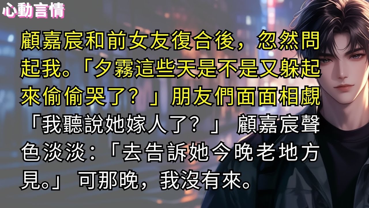 顧嘉宸和前女友復合後，忽然問起我。「夕霧這些天是不是又躲起來偷偷哭了？」朋友們面面相覷「我聽說她嫁人了？想逼嘉宸回頭呢。」 顧嘉宸聲色淡淡：「去告訴她今晚老地方見。」 可那晚一直等到夜深，我都沒有來。