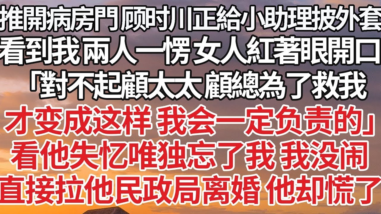 【完結】推開病房門 顧時川正給小助理披外套，看到我兩人一愣 女人紅著眼開口，「對不起顧太太 顧總為了救我，才變成這樣 我會一定負責的」看他失憶唯獨忘了我 我沒鬧，直接拉他民政局離婚 他卻慌了#婚姻