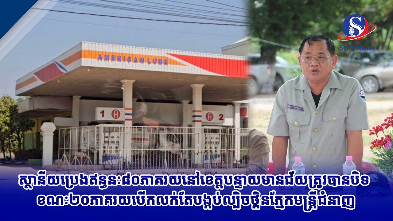 ស្ថានីយប្រេងឥន្ធនៈ៨០ភាគរយនៅខេត្តបន្ទាយមានជ័យត្រូវបានបិទ ខណៈ២០ភាគរយបើកលក់តែបង្កប់ល្បិចថ្ពិនភ្នែកមន្ត្