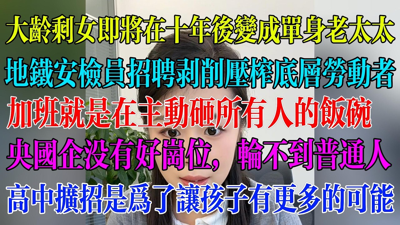 大龄剩女即将在十年后变成单身老太太；地铁安检员招聘剥削压榨底层劳动者；加班就是在主动砸所有人的饭碗；央国企没有好岗位，轮不到普通人；高中扩招是为了让孩子有更多的可能#民生 #中国经济 #失业