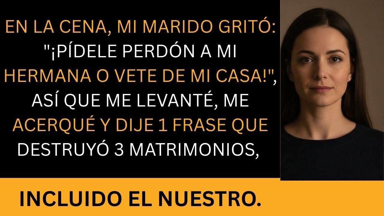 En la cena, mi marido gritó: “¡Pídele perdón a mi hermana o vete de mi casa!”, así que me levanté...