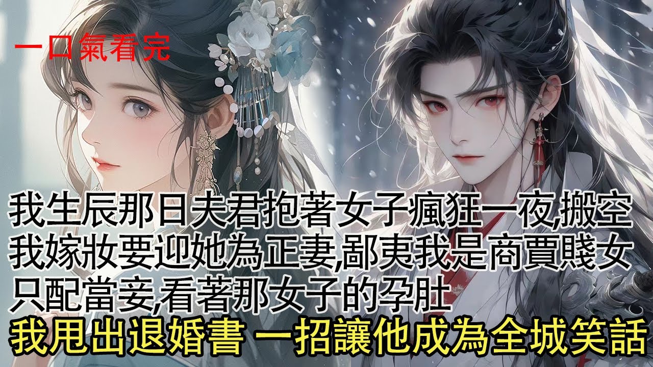 【一口氣看完】成婚五年夫君與我親近不足十次，可我生辰那日 他卻抱著那女子歡愉一夜，搬空我的嫁妝要迎娶她為正妻，鄙夷我一個商賈賤女只配做妾。我冷笑甩出退婚書，搬走嫁妝那天他在後面追斷了腿