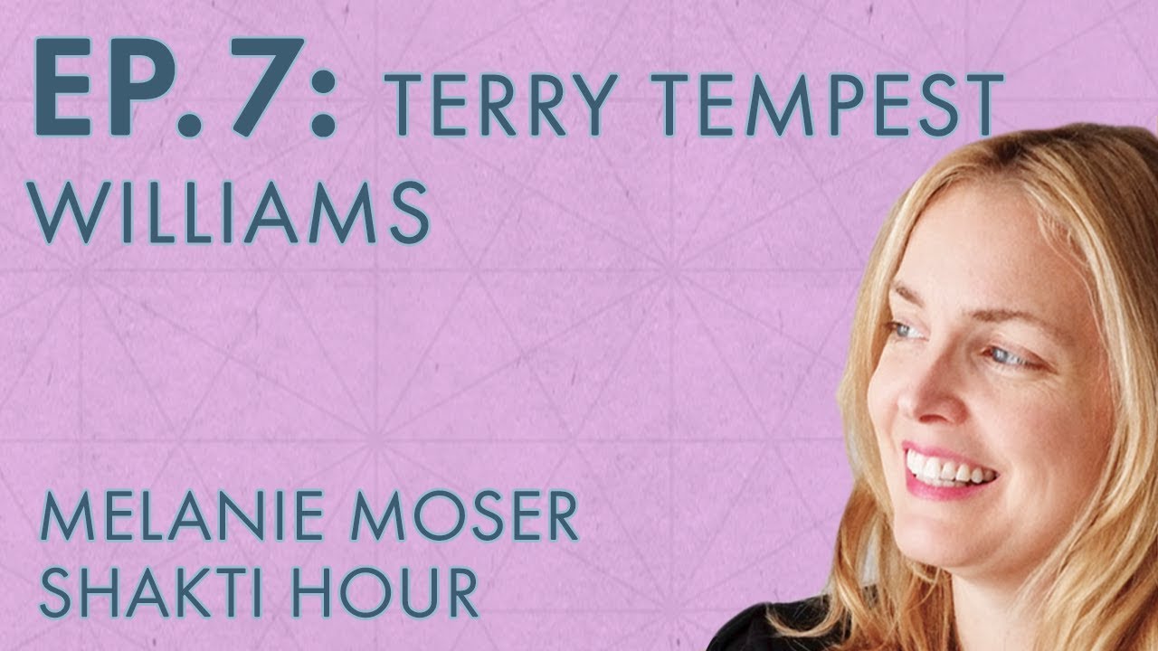 Melanie Moser – Shakti Hour – Ep. 7 – Terry Tempest Williams