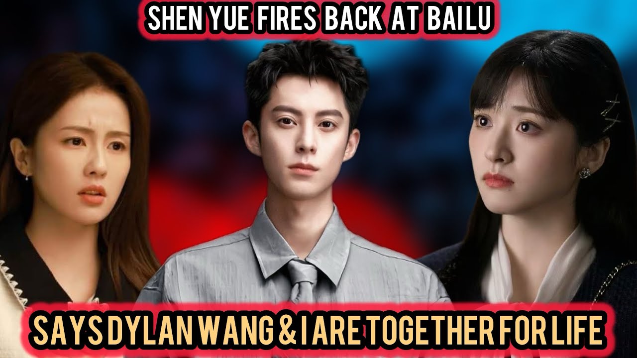 👉 Shen Yue Fires Back at Bai Lu – Says Dylan Wang & I Are Together For Life 😱